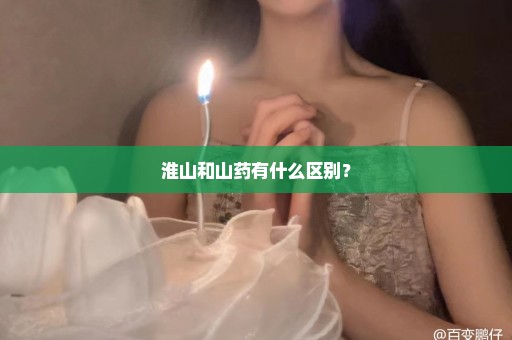 淮山和山药有什么区别？