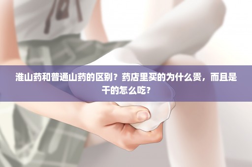 淮山药和普通山药的区别？药店里买的为什么贵，而且是干的怎么吃？