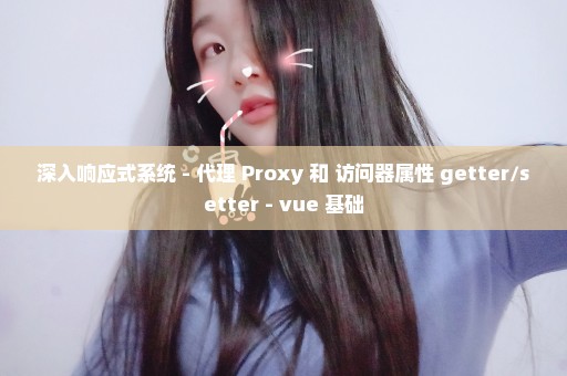 深入响应式系统 - 代理 Proxy 和 访问器属性 getter/setter - vue 基础