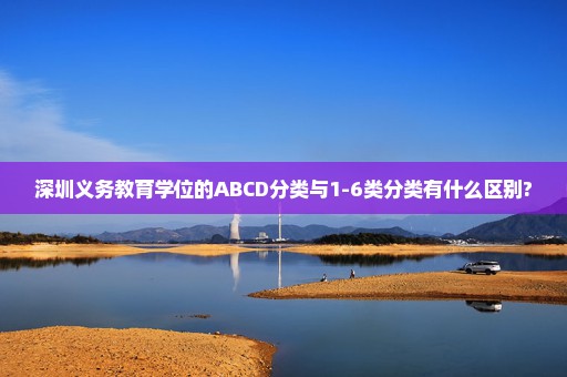 深圳义务教育学位的ABCD分类与1-6类分类有什么区别?