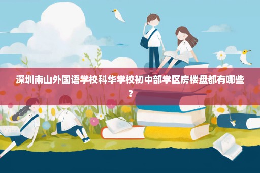 深圳南山外国语学校科华学校初中部学区房楼盘都有哪些？