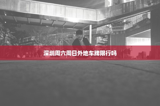 深圳周六周日外地车牌限行吗