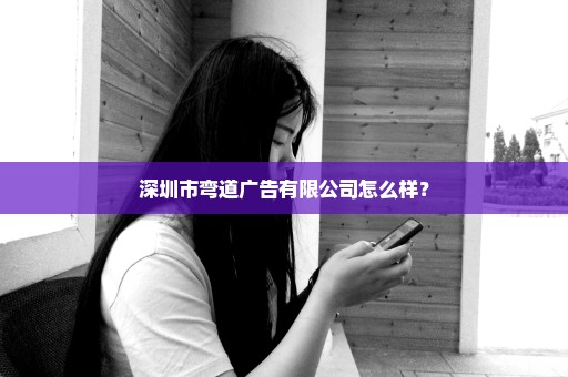 深圳市弯道广告有限公司怎么样？
