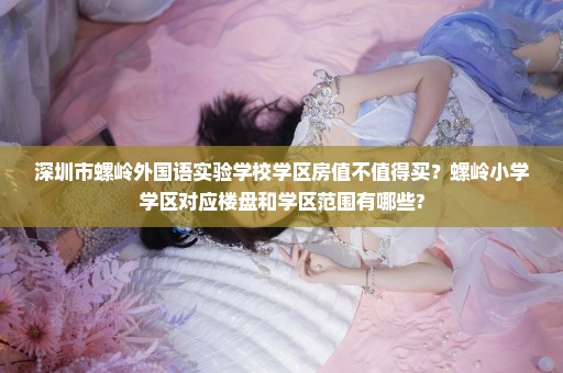 深圳市螺岭外国语实验学校学区房值不值得买？螺岭小学学区对应楼盘和学区范围有哪些?