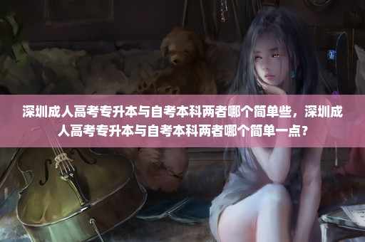 深圳成人高考专升本与自考本科两者哪个简单些，深圳成人高考专升本与自考本科两者哪个简单一点？
