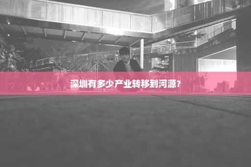 深圳有多少产业转移到河源？