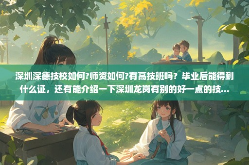 深圳深德技校如何?师资如何?有高技班吗？毕业后能得到什么证，还有能介绍一下深圳龙岗有别的好一点的技...