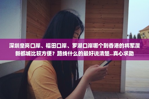 深圳皇岗口岸、福田口岸、罗湖口岸哪个到香港的将军澳新都城比较方便？路线什么的最好说清楚..真心求助