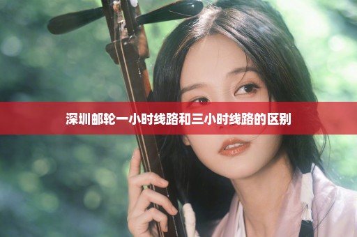 深圳邮轮一小时线路和三小时线路的区别