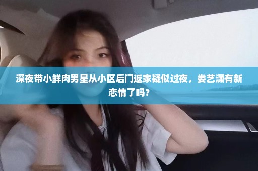 深夜带小鲜肉男星从小区后门返家疑似过夜，娄艺潇有新恋情了吗？
