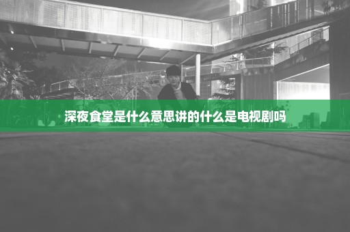 深夜食堂是什么意思讲的什么是电视剧吗