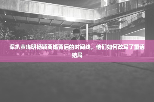 深扒黄晓明杨颖离婚背后的时间线，他们如何改写了童话结局