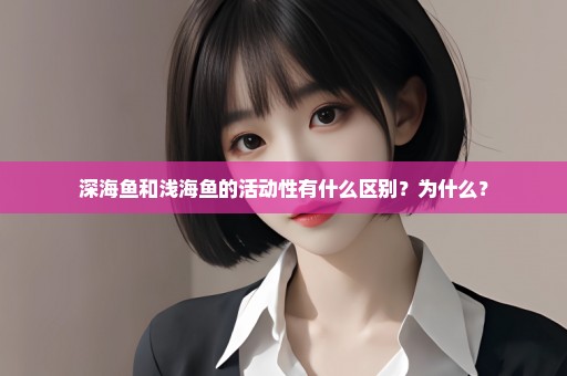 深海鱼和浅海鱼的活动性有什么区别？为什么？