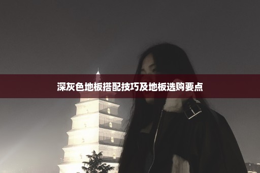 深灰色地板搭配技巧及地板选购要点