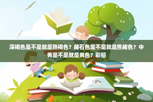 深褐色是不是就是熟褐色？赭石色是不是就是焦赭色？中黄是不是就是黄色？彩铅