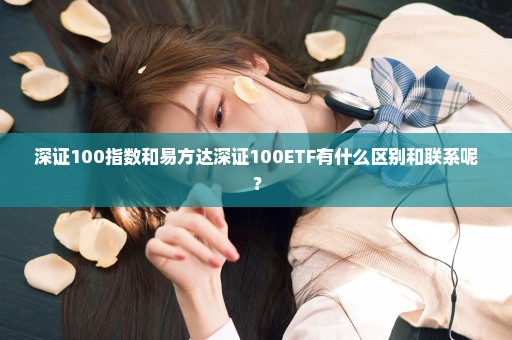 深证100指数和易方达深证100ETF有什么区别和联系呢？