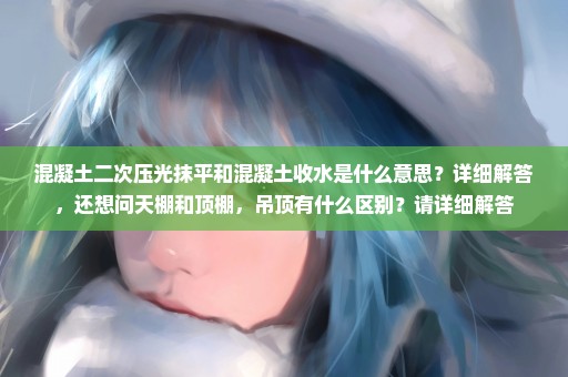 混凝土二次压光抹平和混凝土收水是什么意思？详细解答，还想问天棚和顶棚，吊顶有什么区别？请详细解答