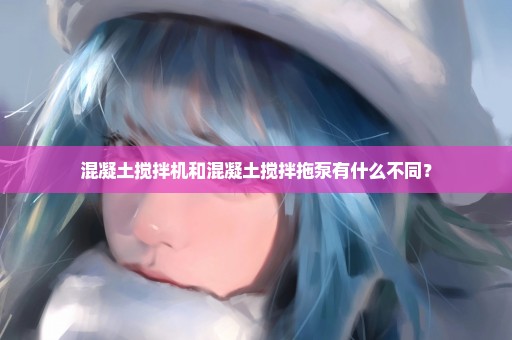 混凝土搅拌机和混凝土搅拌拖泵有什么不同？