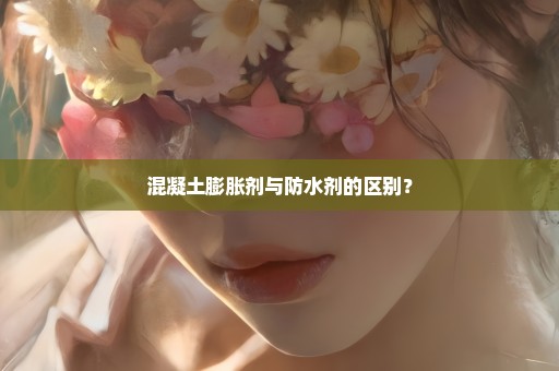 混凝土膨胀剂与防水剂的区别？