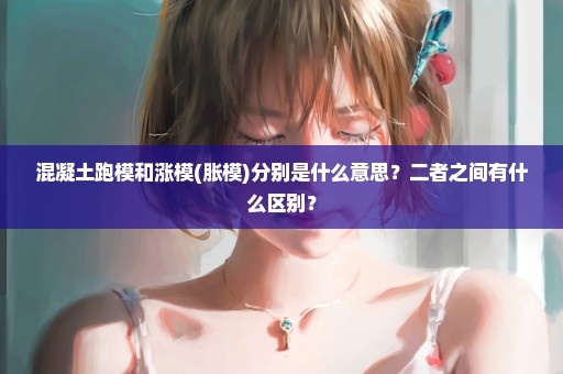 混凝土跑模和涨模(胀模)分别是什么意思？二者之间有什么区别？