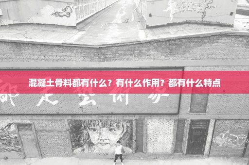 混凝土骨料都有什么？有什么作用？都有什么特点
