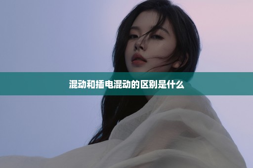 混动和插电混动的区别是什么