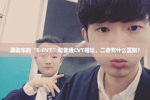 混动车的“E-CVT”和普通CVT相比，二者有什么区别？