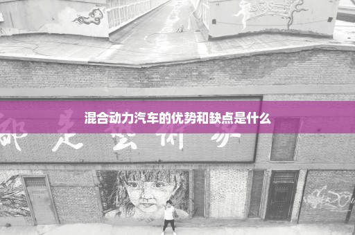 混合动力汽车的优势和缺点是什么