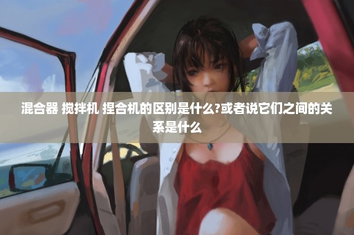 混合器 搅拌机 捏合机的区别是什么?或者说它们之间的关系是什么