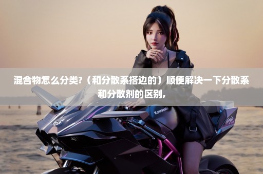 混合物怎么分类?（和分散系搭边的）顺便解决一下分散系和分散剂的区别,