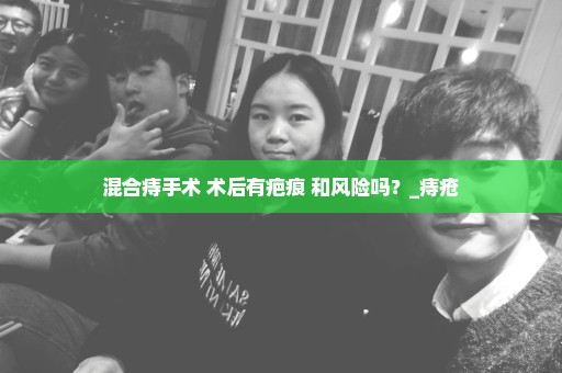 混合痔手术 术后有疤痕 和风险吗？_痔疮