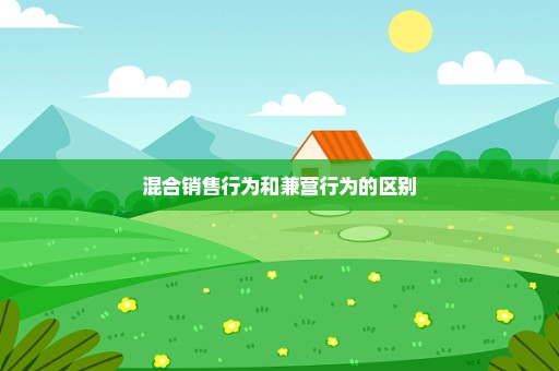 混合销售行为和兼营行为的区别