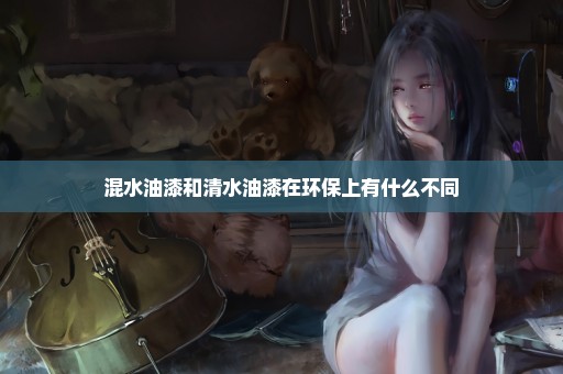 混水油漆和清水油漆在环保上有什么不同