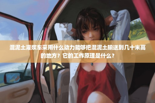混泥土灌浆车采用什么动力能够把混泥土输送到几十米高的地方？它的工作原理是什么？