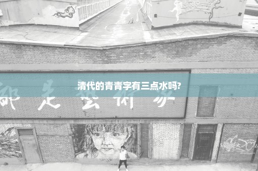 清代的青青字有三点水吗?