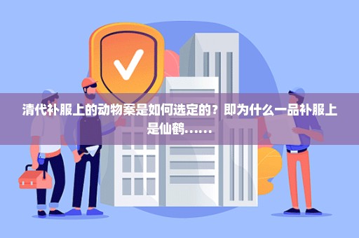 清代补服上的动物案是如何选定的？即为什么一品补服上是仙鹤……