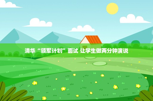 清华“领军计划”面试 让学生做两分钟演说