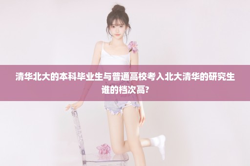 清华北大的本科毕业生与普通高校考入北大清华的研究生谁的档次高?