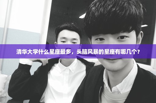清华大学什么星座最多，头脑风暴的星座有哪几个？