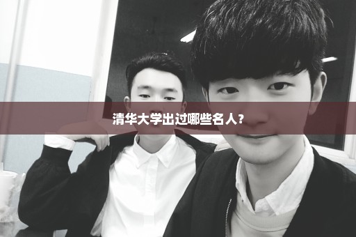 清华大学出过哪些名人？