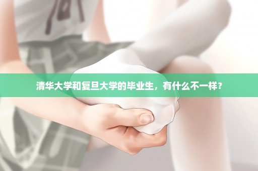清华大学和复旦大学的毕业生，有什么不一样？
