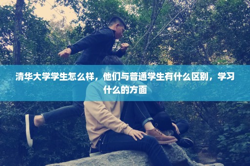 清华大学学生怎么样，他们与普通学生有什么区别，学习什么的方面