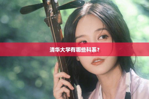 清华大学有哪些科系？