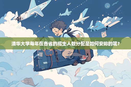 清华大学每年在各省的招生人数分配是如何安排的呢？