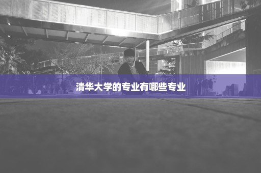 清华大学的专业有哪些专业