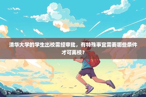 清华大学的学生出校需经审批，有特殊事宜需要哪些条件才可离校？