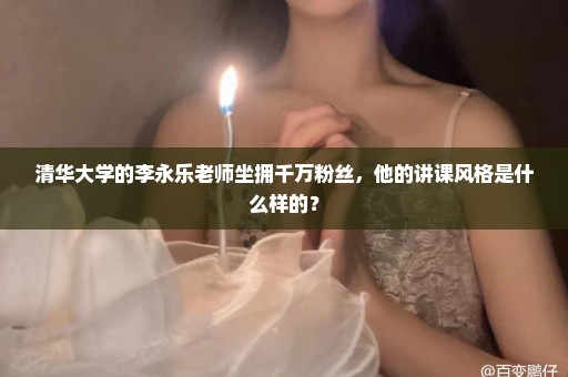 清华大学的李永乐老师坐拥千万粉丝，他的讲课风格是什么样的？