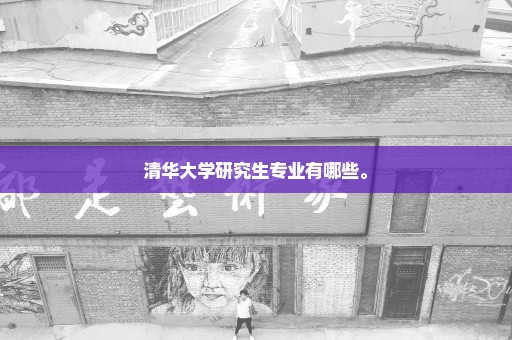 清华大学研究生专业有哪些。