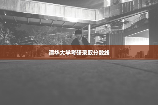 清华大学考研录取分数线