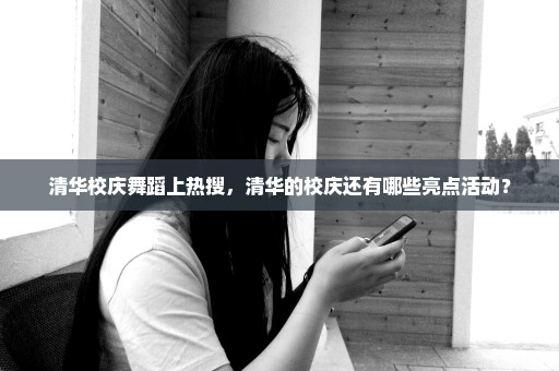 清华校庆舞蹈上热搜，清华的校庆还有哪些亮点活动？